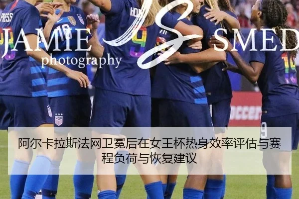 阿尔卡拉斯法网卫冕后在女王杯热身效率评估与赛程负荷与恢复建议