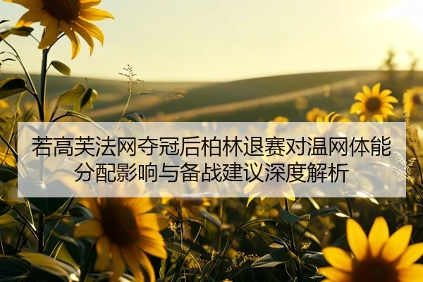 若高芙法网夺冠后柏林退赛对温网体能分配影响与备战建议深度解析