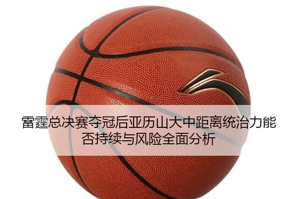 雷霆总决赛夺冠后亚历山大中距离统治力能否持续与风险全面分析